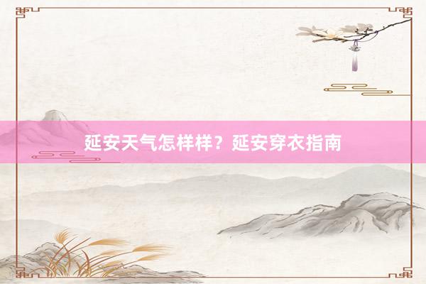 延安天气怎样样？延安穿衣指南