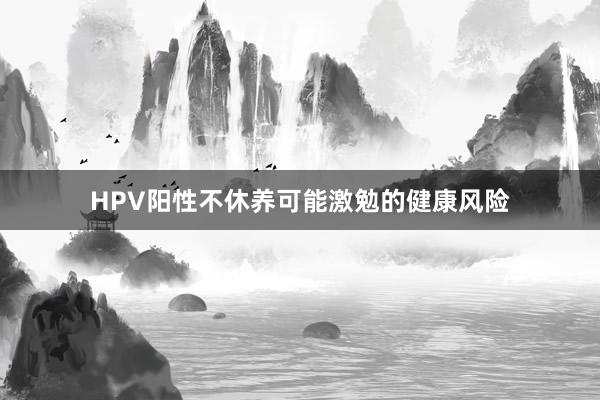 HPV阳性不休养可能激勉的健康风险