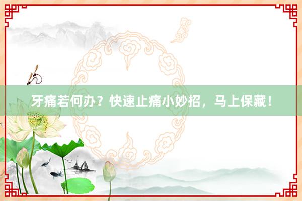 牙痛若何办？快速止痛小妙招，马上保藏！