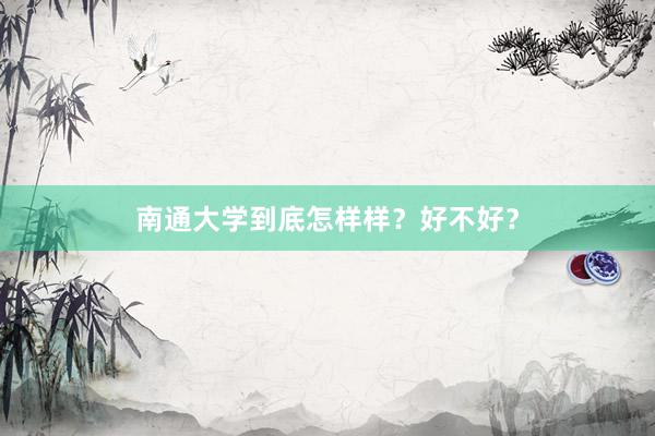 南通大学到底怎样样？好不好？