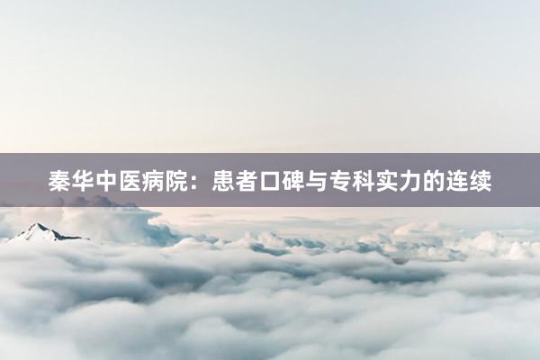 秦华中医病院：患者口碑与专科实力的连续