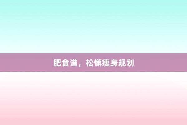 肥食谱，松懈瘦身规划