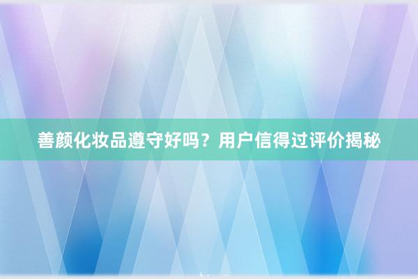 善颜化妆品遵守好吗？用户信得过评价揭秘