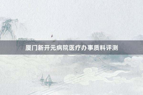 厦门新开元病院医疗办事质料评测