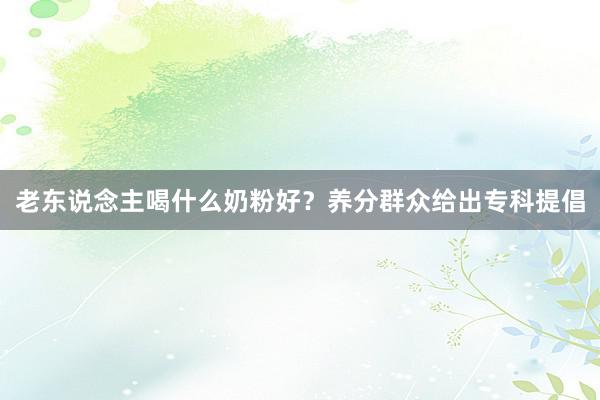 老东说念主喝什么奶粉好？养分群众给出专科提倡