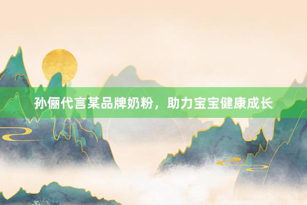 孙俪代言某品牌奶粉，助力宝宝健康成长