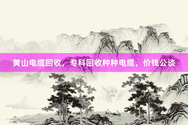 黄山电缆回收，专科回收种种电缆，价钱公谈