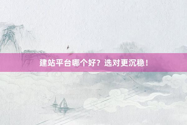 建站平台哪个好？选对更沉稳！